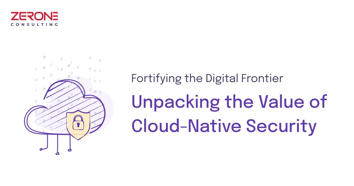 Fortifying the Digital Frontier: Unpacking the Value of Cloud-Native Security